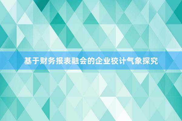 基于财务报表融会的企业狡计气象探究